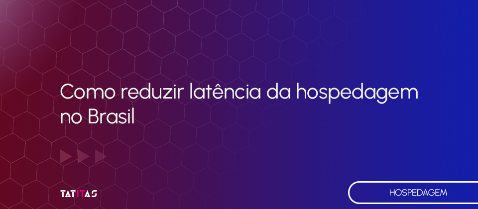 Como-reduzir-latencia-da-hospedagem-no-Brasil-blog-tatitas