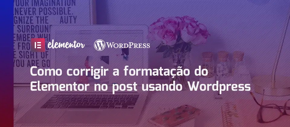 como-corrigir-a-formatacao-do-elementor-no-post-usando-wordpress-tutorial